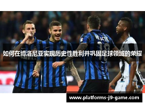 如何在博洛尼亚实现历史性胜利并巩固足球领域的荣耀 如何在博洛尼亚实现历史性胜利并巩固足球领域的荣耀