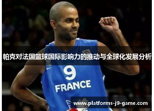 帕克对法国篮球国际影响力的推动与全球化发展分析 帕克对法国篮球国际影响力的推动与全球化发展分析