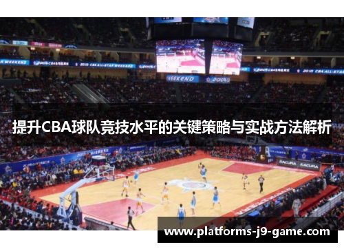 提升CBA球队竞技水平的关键策略与实战方法解析 提升CBA球队竞技水平的关键策略与实战方法解析