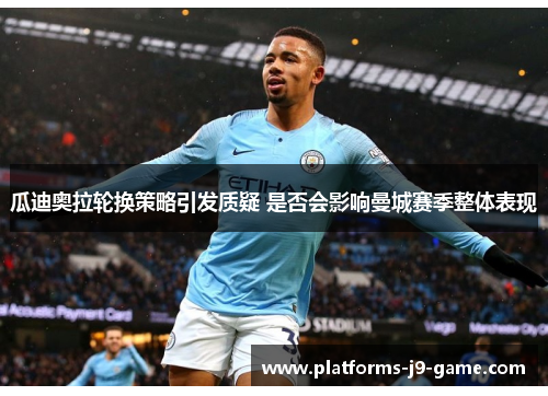 瓜迪奥拉轮换策略引发质疑 是否会影响曼城赛季整体表现 瓜迪奥拉轮换策略引发质疑 是否会影响曼城赛季整体表现