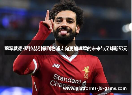 穆罕默德·萨拉赫引领利物浦走向更加辉煌的未来与足球新纪元 穆罕默德·萨拉赫引领利物浦走向更加辉煌的未来与足球新纪元