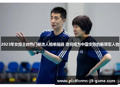 2023年女排主帅热门候选人榜单揭晓 谁将成为中国女排的新领军人物 2023年女排主帅热门候选人榜单揭晓 谁将成为中国女排的新领军人物