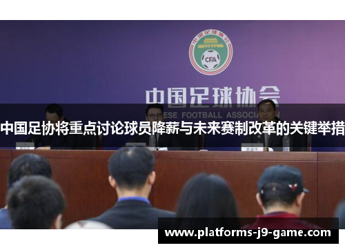 中国足协将重点讨论球员降薪与未来赛制改革的关键举措 中国足协将重点讨论球员降薪与未来赛制改革的关键举措