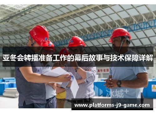 亚冬会转播准备工作的幕后故事与技术保障详解 亚冬会转播准备工作的幕后故事与技术保障详解