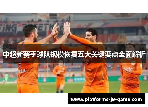 中超新赛季球队规模恢复五大关键要点全面解析 中超新赛季球队规模恢复五大关键要点全面解析