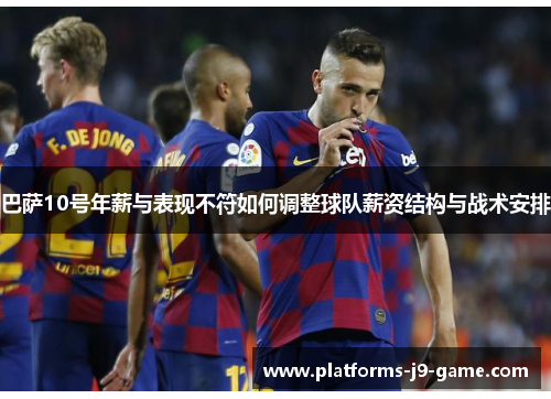 巴萨10号年薪与表现不符如何调整球队薪资结构与战术安排 巴萨10号年薪与表现不符如何调整球队薪资结构与战术安排
