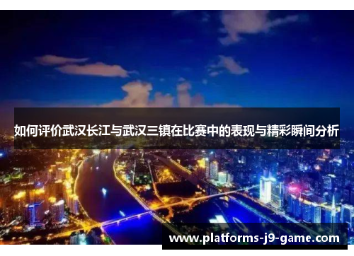 如何评价武汉长江与武汉三镇在比赛中的表现与精彩瞬间分析 如何评价武汉长江与武汉三镇在比赛中的表现与精彩瞬间分析