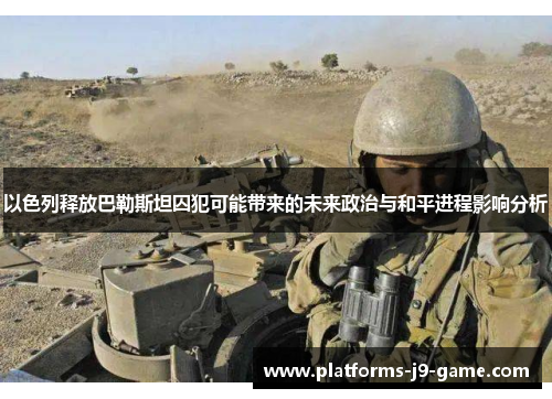 以色列释放巴勒斯坦囚犯可能带来的未来政治与和平进程影响分析 以色列释放巴勒斯坦囚犯可能带来的未来政治与和平进程影响分析