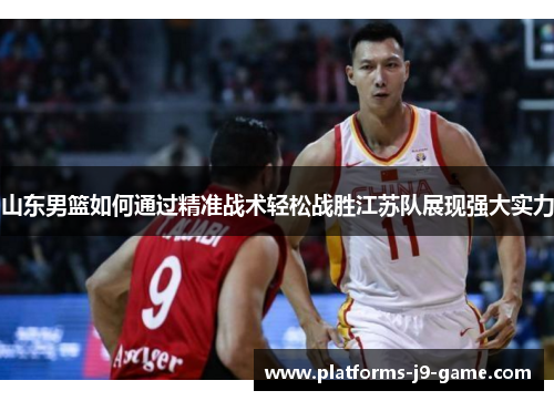 山东男篮如何通过精准战术轻松战胜江苏队展现强大实力 山东男篮如何通过精准战术轻松战胜江苏队展现强大实力