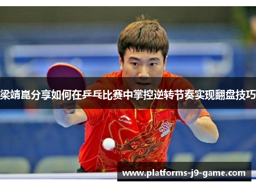 梁靖崑分享如何在乒乓比赛中掌控逆转节奏实现翻盘技巧 梁靖崑分享如何在乒乓比赛中掌控逆转节奏实现翻盘技巧