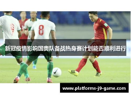 新冠疫情影响国奥队备战热身赛计划能否顺利进行 新冠疫情影响国奥队备战热身赛计划能否顺利进行