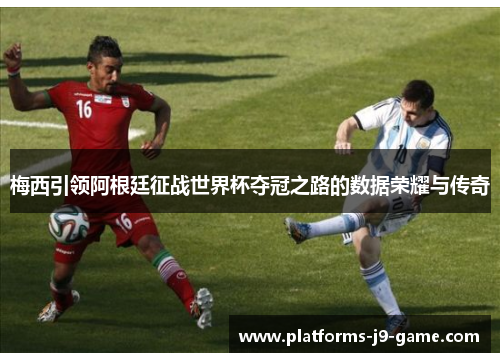 梅西引领阿根廷征战世界杯夺冠之路的数据荣耀与传奇 梅西引领阿根廷征战世界杯夺冠之路的数据荣耀与传奇