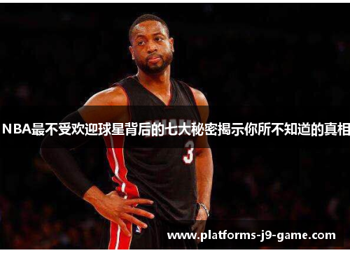 NBA最不受欢迎球星背后的七大秘密揭示你所不知道的真相 NBA最不受欢迎球星背后的七大秘密揭示你所不知道的真相