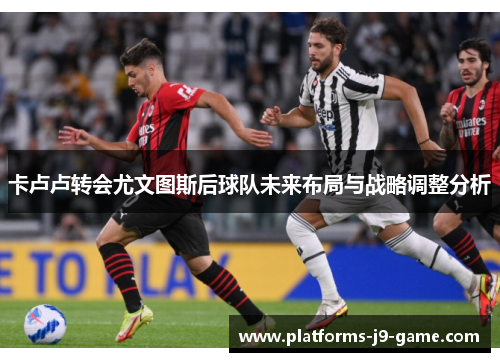 卡卢卢转会尤文图斯后球队未来布局与战略调整分析 卡卢卢转会尤文图斯后球队未来布局与战略调整分析