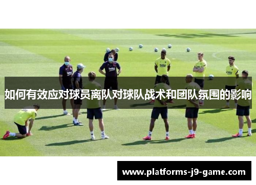 如何有效应对球员离队对球队战术和团队氛围的影响 如何有效应对球员离队对球队战术和团队氛围的影响