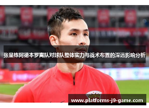 张呈栋阿德本罗离队对球队整体实力与战术布置的深远影响分析 张呈栋阿德本罗离队对球队整体实力与战术布置的深远影响分析
