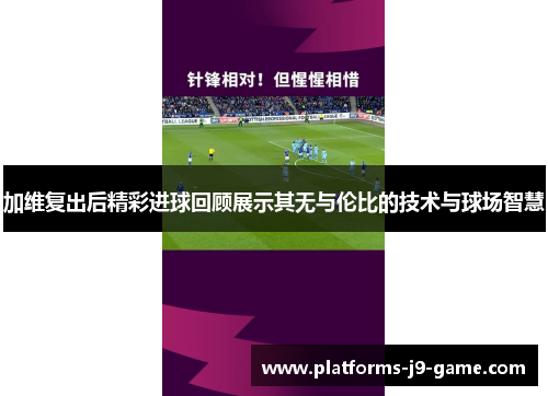 加维复出后精彩进球回顾展示其无与伦比的技术与球场智慧 加维复出后精彩进球回顾展示其无与伦比的技术与球场智慧