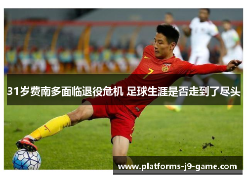 31岁费南多面临退役危机 足球生涯是否走到了尽头 31岁费南多面临退役危机 足球生涯是否走到了尽头