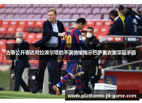 古蒂公开表达对拉波尔塔的不满情绪揭示巴萨更衣室深层矛盾 古蒂公开表达对拉波尔塔的不满情绪揭示巴萨更衣室深层矛盾