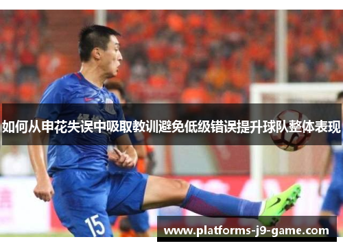 如何从申花失误中吸取教训避免低级错误提升球队整体表现 如何从申花失误中吸取教训避免低级错误提升球队整体表现