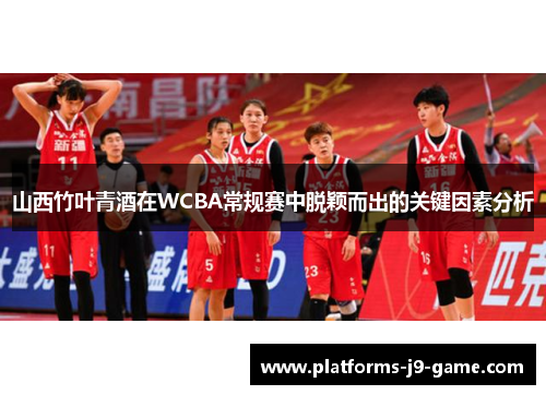 山西竹叶青酒在WCBA常规赛中脱颖而出的关键因素分析 山西竹叶青酒在WCBA常规赛中脱颖而出的关键因素分析