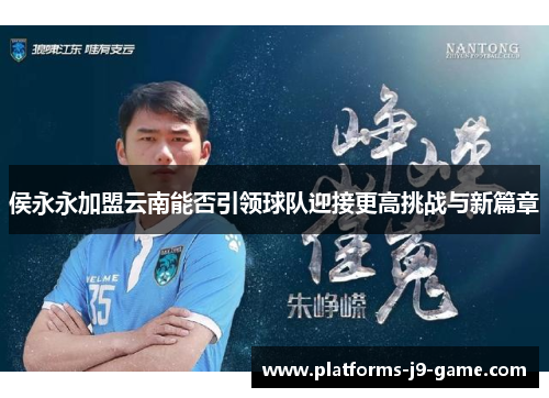 侯永永加盟云南能否引领球队迎接更高挑战与新篇章 侯永永加盟云南能否引领球队迎接更高挑战与新篇章
