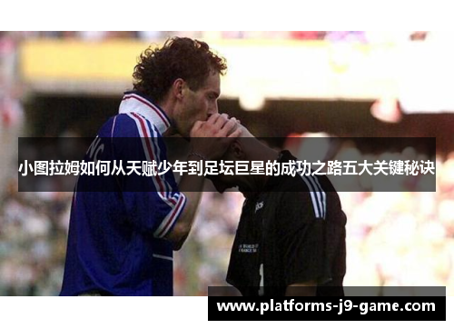 小图拉姆如何从天赋少年到足坛巨星的成功之路五大关键秘诀 小图拉姆如何从天赋少年到足坛巨星的成功之路五大关键秘诀