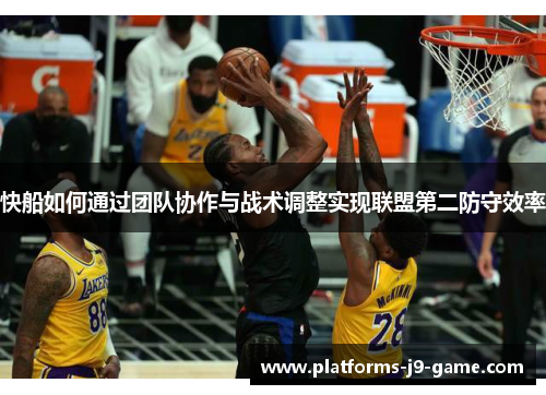 快船如何通过团队协作与战术调整实现联盟第二防守效率 快船如何通过团队协作与战术调整实现联盟第二防守效率
