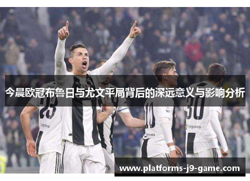今晨欧冠布鲁日与尤文平局背后的深远意义与影响分析 今晨欧冠布鲁日与尤文平局背后的深远意义与影响分析
