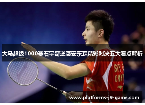 大马超级1000赛石宇奇逆袭安东森精彩对决五大看点解析 大马超级1000赛石宇奇逆袭安东森精彩对决五大看点解析