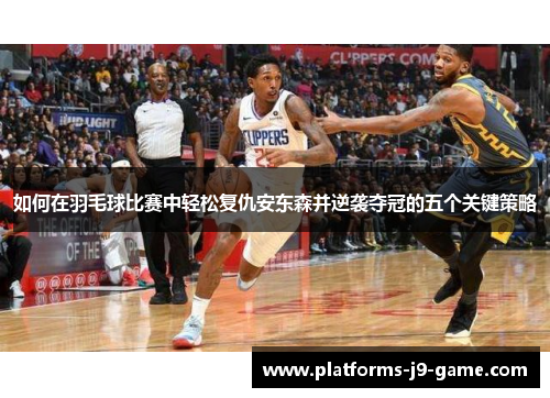 如何在羽毛球比赛中轻松复仇安东森并逆袭夺冠的五个关键策略