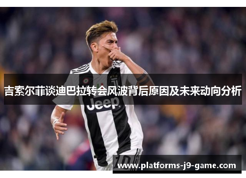 吉索尔菲谈迪巴拉转会风波背后原因及未来动向分析 吉索尔菲谈迪巴拉转会风波背后原因及未来动向分析
