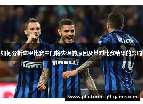 如何分析意甲比赛中门将失误的原因及其对比赛结果的影响 如何分析意甲比赛中门将失误的原因及其对比赛结果的影响