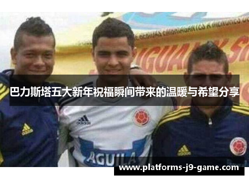 巴力斯塔五大新年祝福瞬间带来的温暖与希望分享 巴力斯塔五大新年祝福瞬间带来的温暖与希望分享