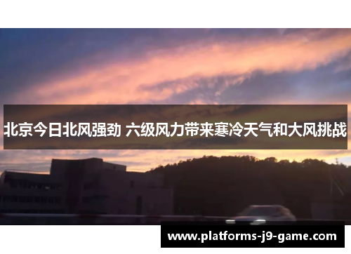 北京今日北风强劲 六级风力带来寒冷天气和大风挑战 北京今日北风强劲 六级风力带来寒冷天气和大风挑战