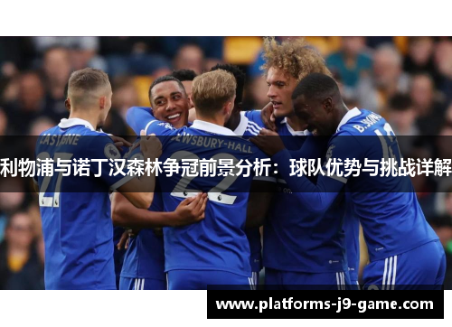 利物浦与诺丁汉森林争冠前景分析:球队优势与挑战详解 利物浦与诺丁汉森林争冠前景分析:球队优势与挑战详解