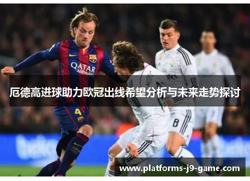 厄德高进球助力欧冠出线希望分析与未来走势探讨 厄德高进球助力欧冠出线希望分析与未来走势探讨