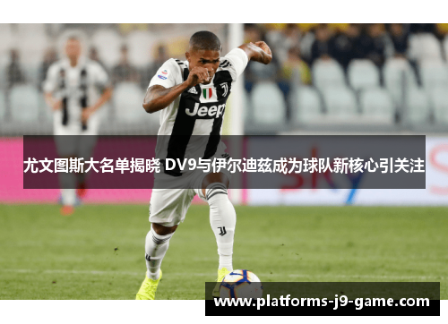 尤文图斯大名单揭晓 DV9与伊尔迪兹成为球队新核心引关注 尤文图斯大名单揭晓 DV9与伊尔迪兹成为球队新核心引关注