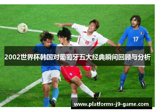 2002世界杯韩国对葡萄牙五大经典瞬间回顾与分析 2002世界杯韩国对葡萄牙五大经典瞬间回顾与分析