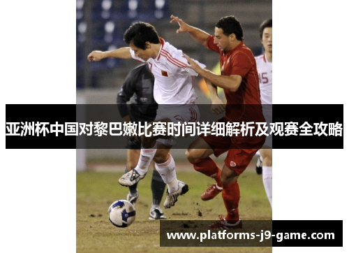 亚洲杯中国对黎巴嫩比赛时间详细解析及观赛全攻略 亚洲杯中国对黎巴嫩比赛时间详细解析及观赛全攻略
