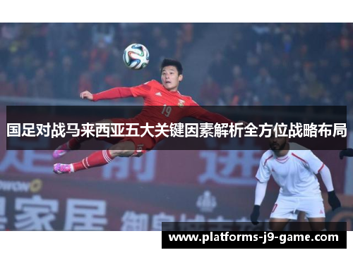 国足对战马来西亚五大关键因素解析全方位战略布局 国足对战马来西亚五大关键因素解析全方位战略布局