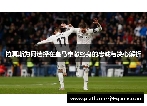 拉莫斯为何选择在皇马奉献终身的忠诚与决心解析 拉莫斯为何选择在皇马奉献终身的忠诚与决心解析
