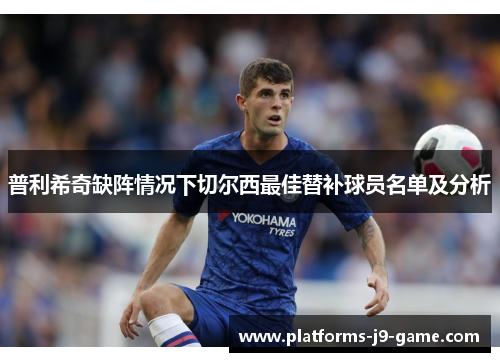 普利希奇缺阵情况下切尔西最佳替补球员名单及分析 普利希奇缺阵情况下切尔西最佳替补球员名单及分析