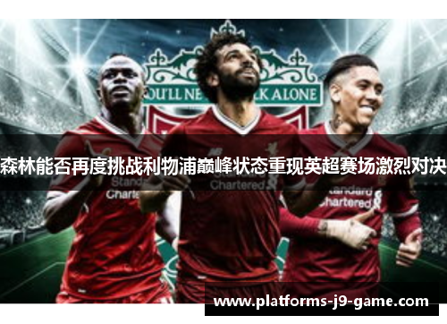 森林能否再度挑战利物浦巅峰状态重现英超赛场激烈对决 森林能否再度挑战利物浦巅峰状态重现英超赛场激烈对决
