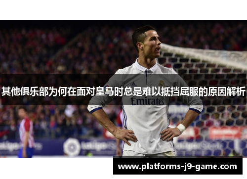 其他俱乐部为何在面对皇马时总是难以抵挡屈服的原因解析 其他俱乐部为何在面对皇马时总是难以抵挡屈服的原因解析