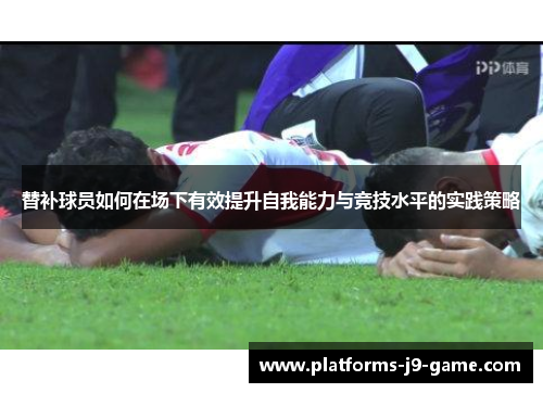 替补球员如何在场下有效提升自我能力与竞技水平的实践策略 替补球员如何在场下有效提升自我能力与竞技水平的实践策略
