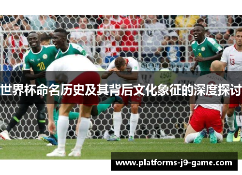 世界杯命名历史及其背后文化象征的深度探讨 世界杯命名历史及其背后文化象征的深度探讨