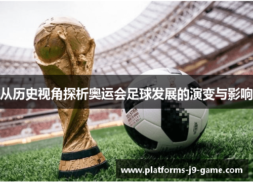 从历史视角探析奥运会足球发展的演变与影响 从历史视角探析奥运会足球发展的演变与影响