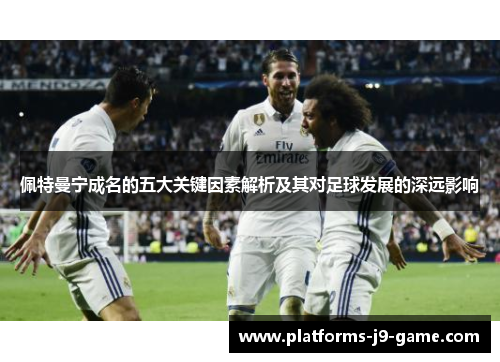 佩特曼宁成名的五大关键因素解析及其对足球发展的深远影响 佩特曼宁成名的五大关键因素解析及其对足球发展的深远影响