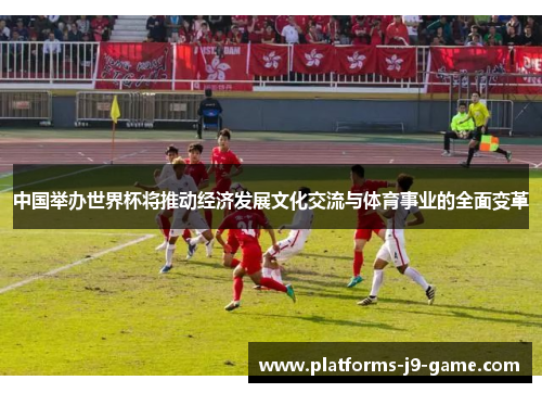 中国举办世界杯将推动经济发展文化交流与体育事业的全面变革 中国举办世界杯将推动经济发展文化交流与体育事业的全面变革